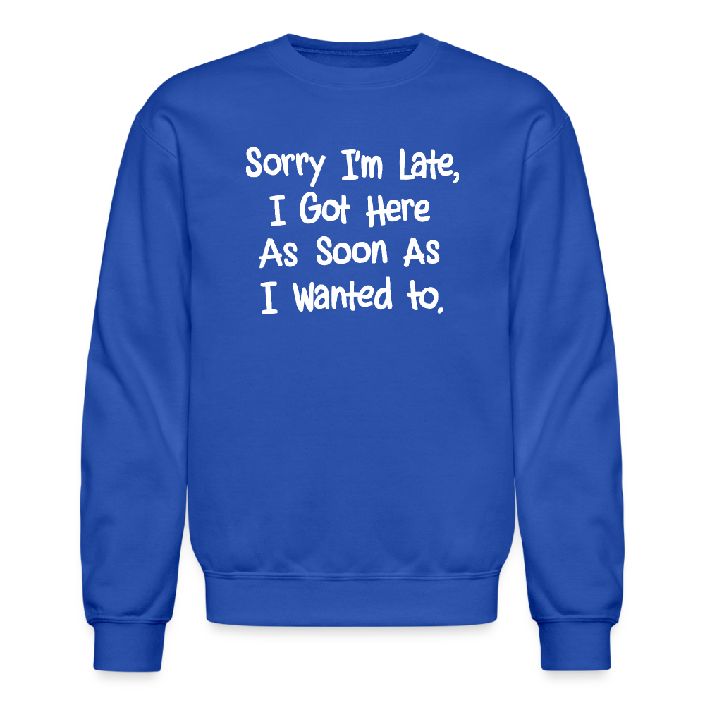 Sorry I'm Late, Got Here As Soon As I Wanted Sweatshirt Color: royal blue