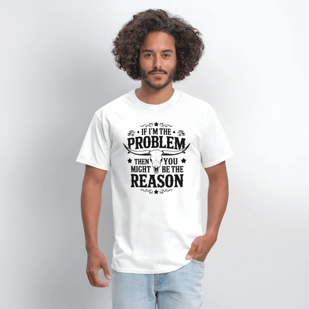 If I'm The Problem Then You Might Be The Reason T-Shirt - white
