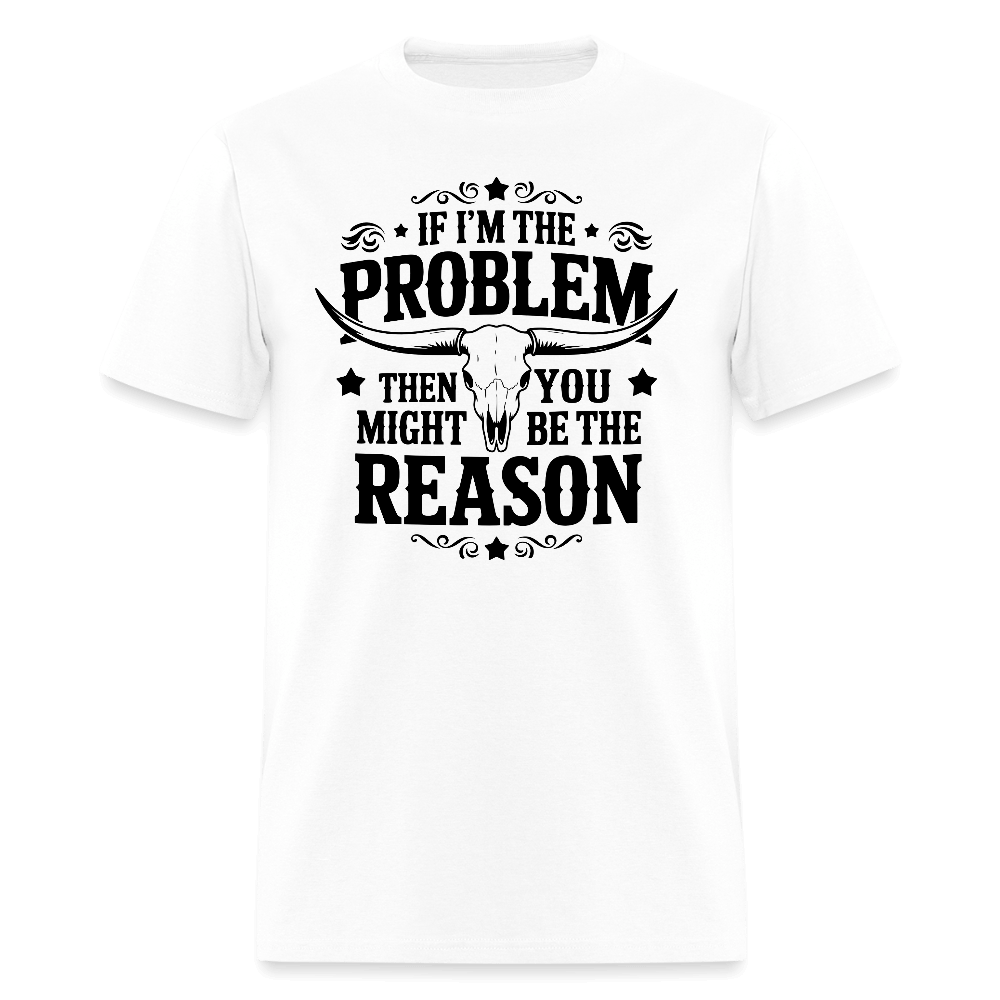 If I'm The Problem Then You Might Be The Reason T-Shirt - white