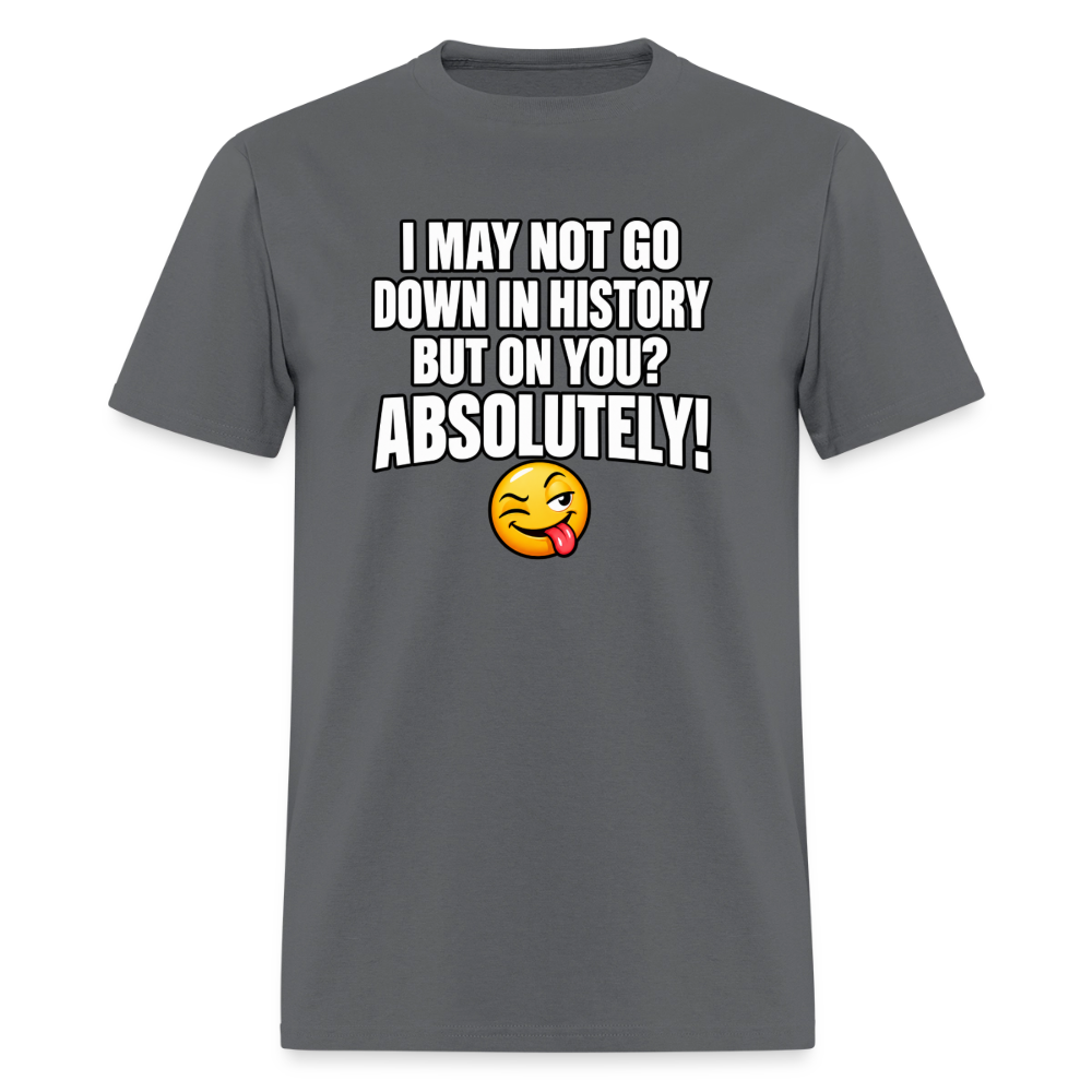 I May Not Go Down in History But On You Definitely T-Shirt Color: Charcoal