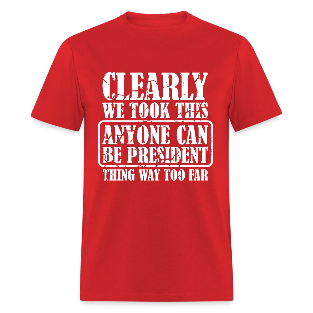 We Took This Anyone Can Be President Thing Too Far T-Shirt Color: red