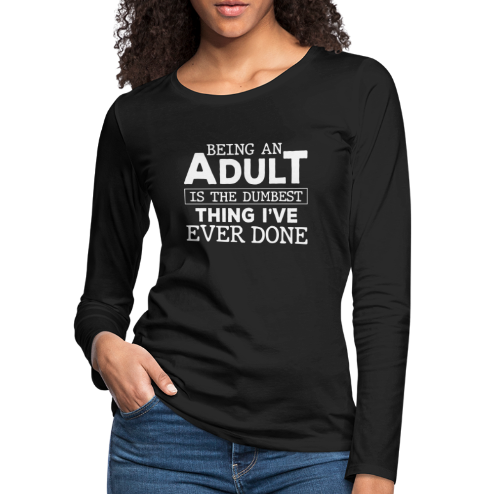 Being An Adult Is the Dumbest Thing I've Even Done Women's Premium Long Sleeve T-Shirt - black