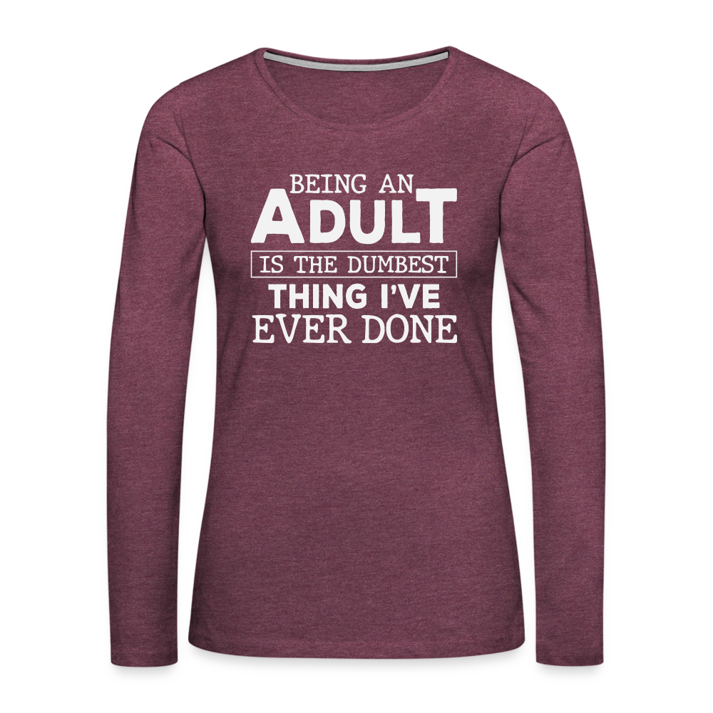 Being An Adult Is the Dumbest Thing I've Even Done Women's Premium Long Sleeve T-Shirt Color: heather burgundy