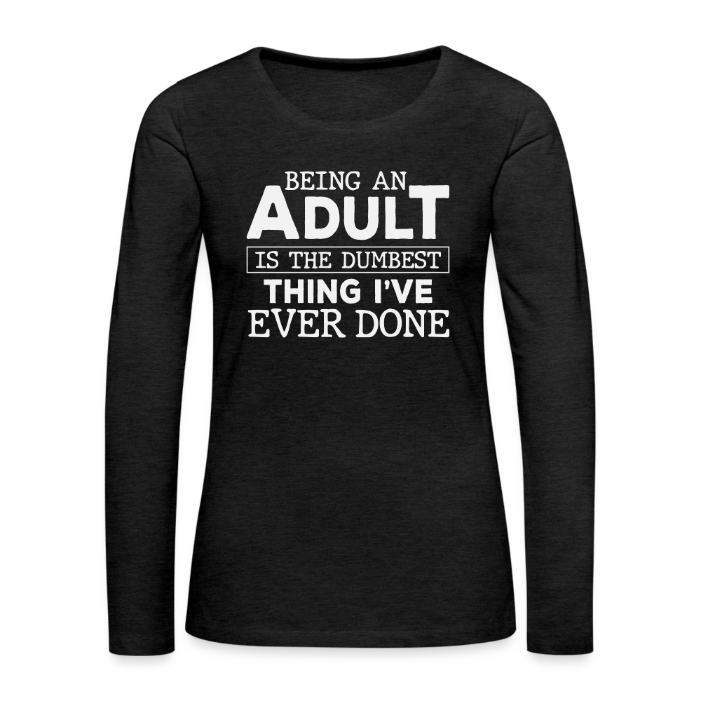 Being An Adult Is the Dumbest Thing I've Even Done Women's Premium Long Sleeve T-Shirt Color: charcoal grey