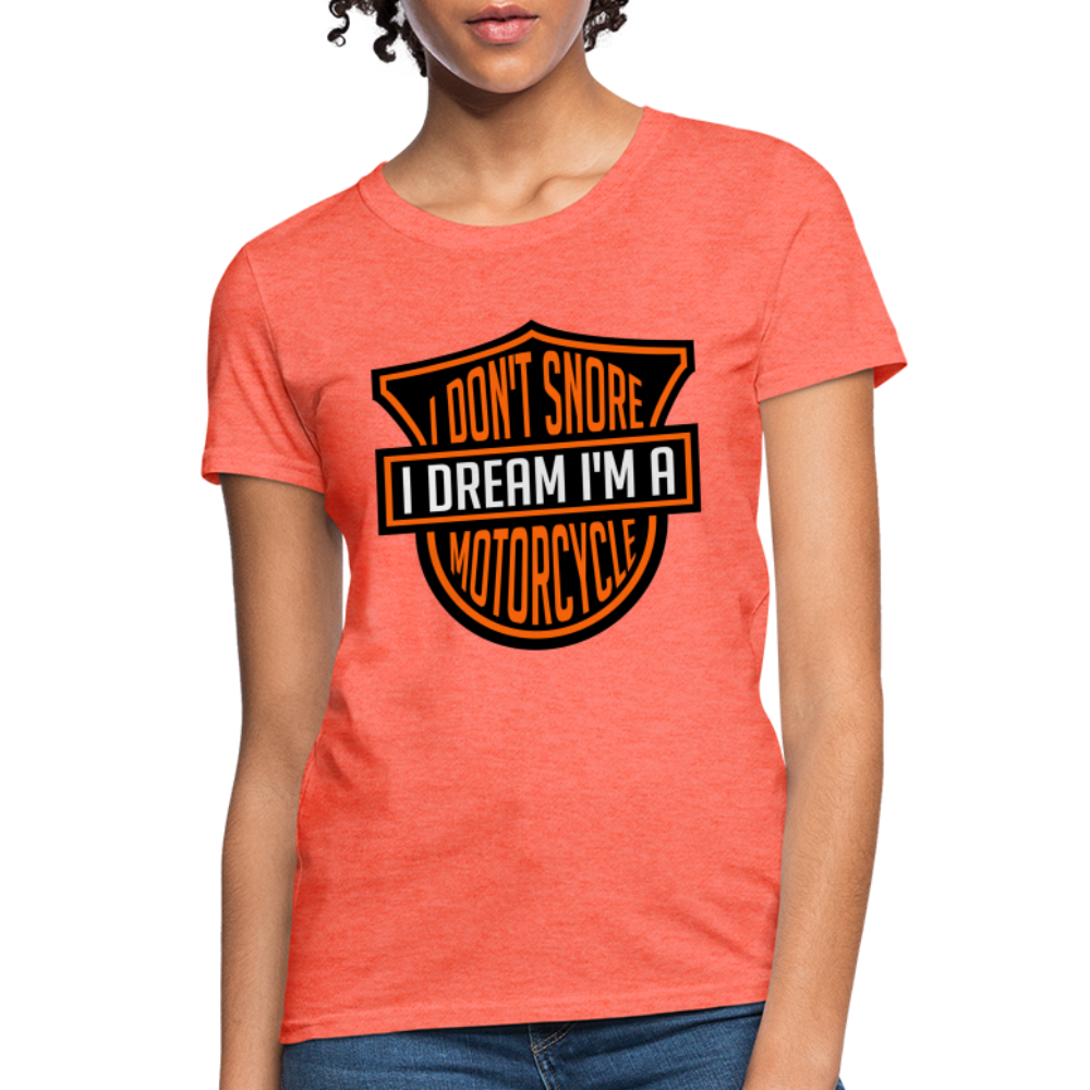 I Don't Snore I Dream I'm A Motorcycle : Women's T-Shirt - heather coral