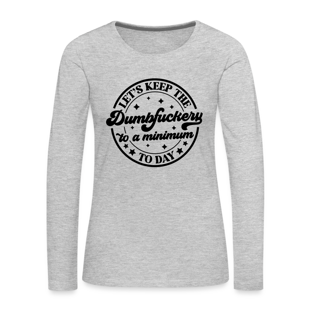 Let's Keep the Dumbfuckery To A Minimum Today : Women's Premium Long Sleeve T-Shirt (Black Letters) Color: heather gray