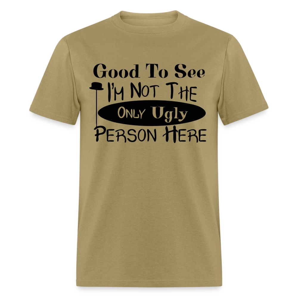Good To See I'm Not The Only Ugly Person Here T-Shirt - khaki