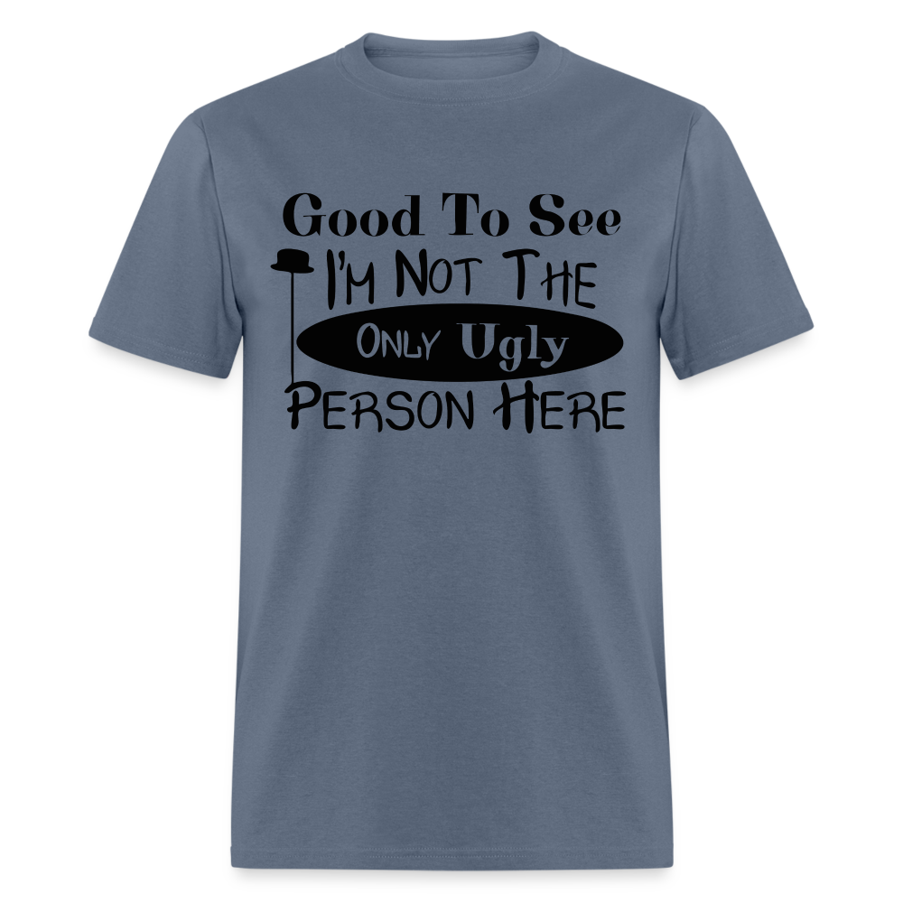 Good To See I'm Not The Only Ugly Person Here T-Shirt - denim