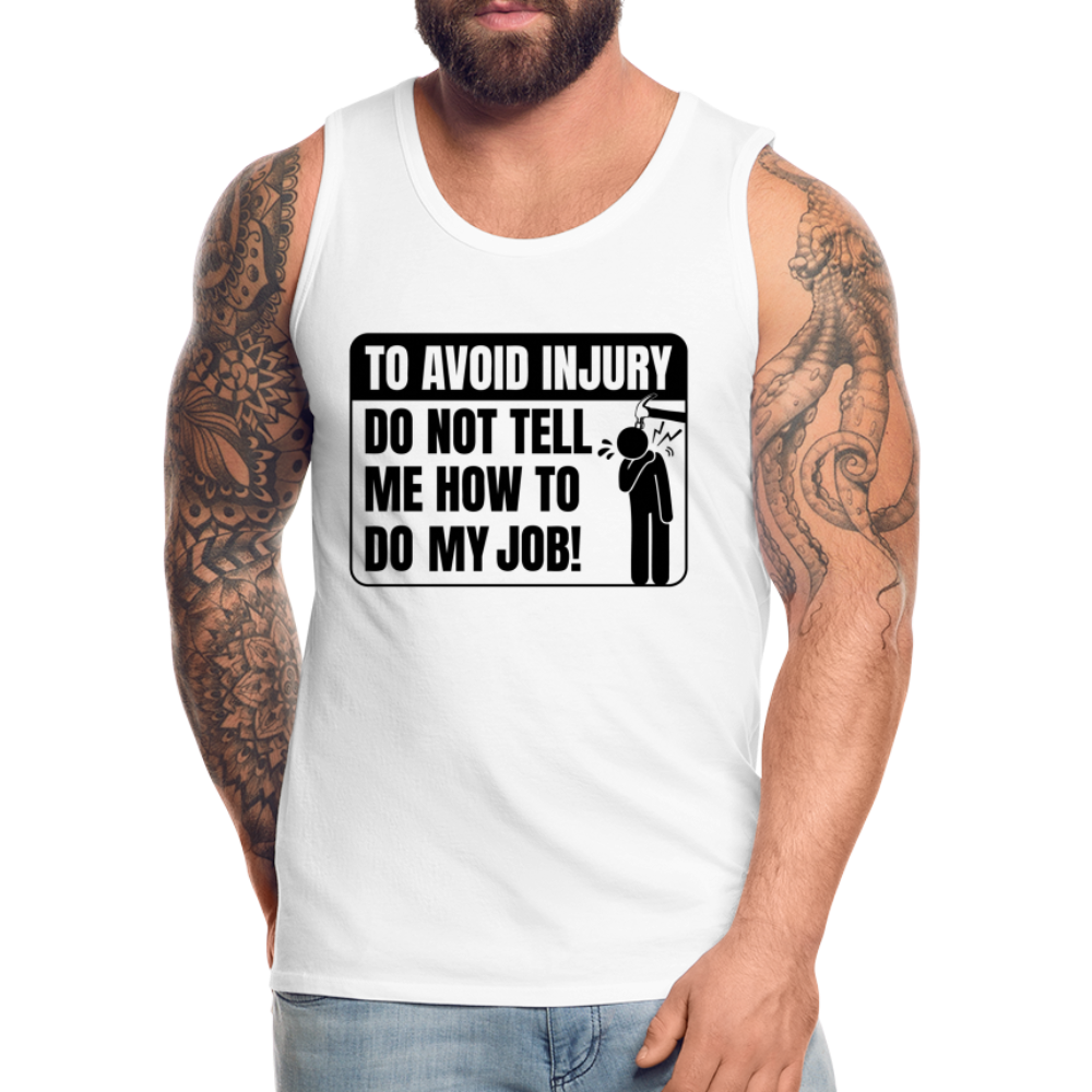 To Avoid Injury Do Not Tell Me How To Do My Job Men’s Premium Tank Top Color: white