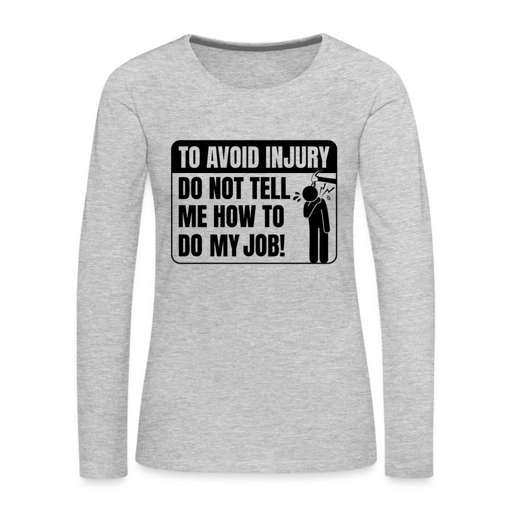 To Avoid Injury Do Not Tell Me How To Do My Job Women's Premium Long Sleeve T-Shirt Color: heather gray
