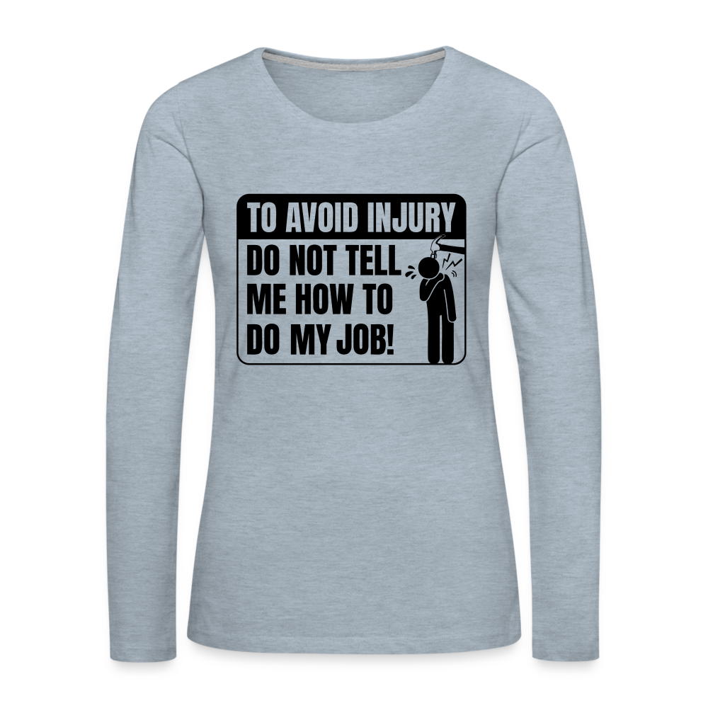 To Avoid Injury Do Not Tell Me How To Do My Job Women's Premium Long Sleeve T-Shirt Color: heather ice blue