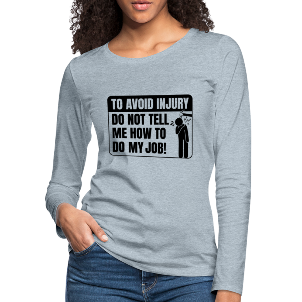 To Avoid Injury Do Not Tell Me How To Do My Job Women's Premium Long Sleeve T-Shirt Color: white