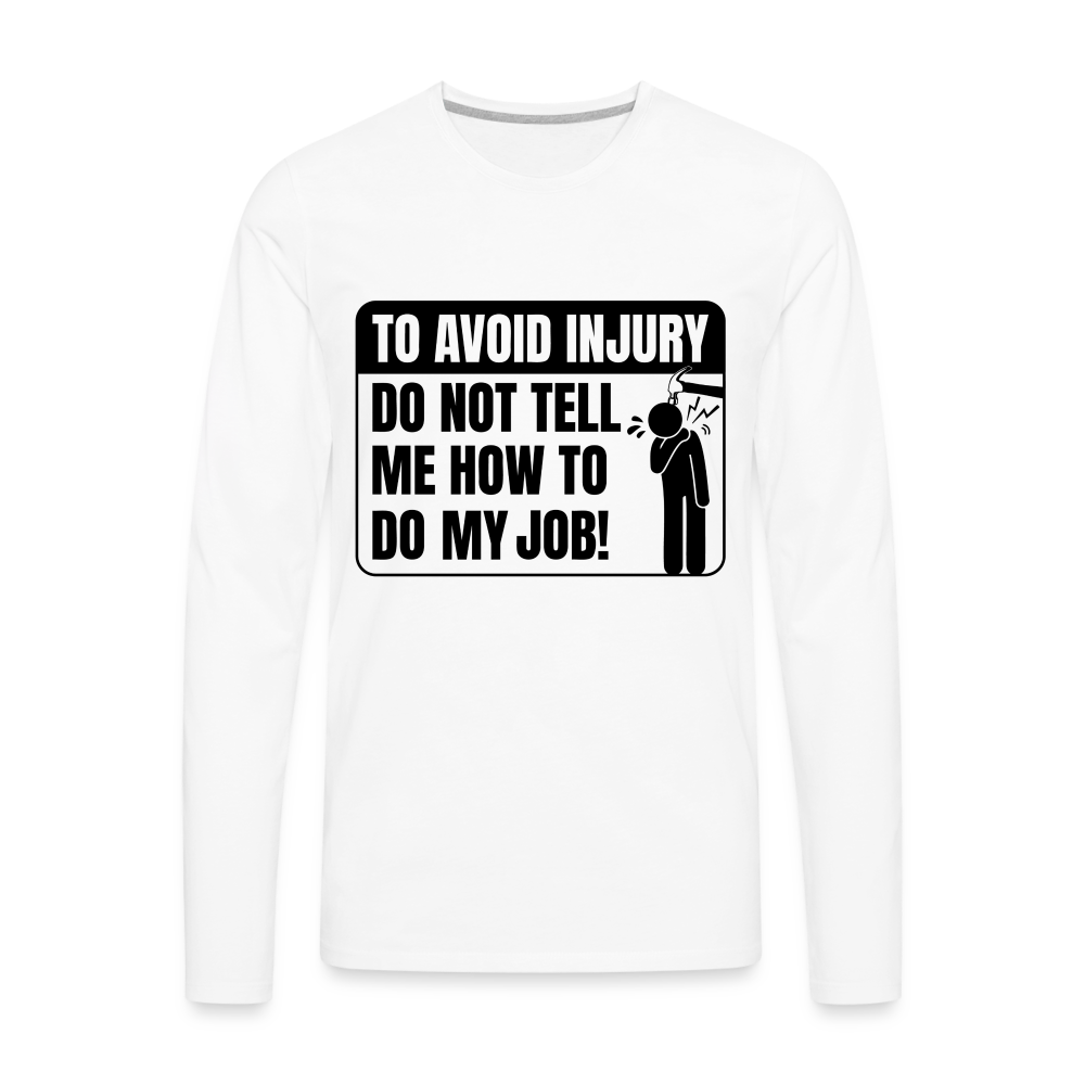 To Avoid Injury Do Not Tell Me How To Do My Job Men's Premium Long Sleeve T-Shirt Color: white
