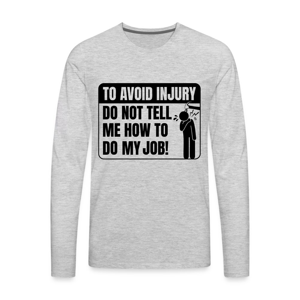 To Avoid Injury Do Not Tell Me How To Do My Job Men's Premium Long Sleeve T-Shirt Color: heather gray