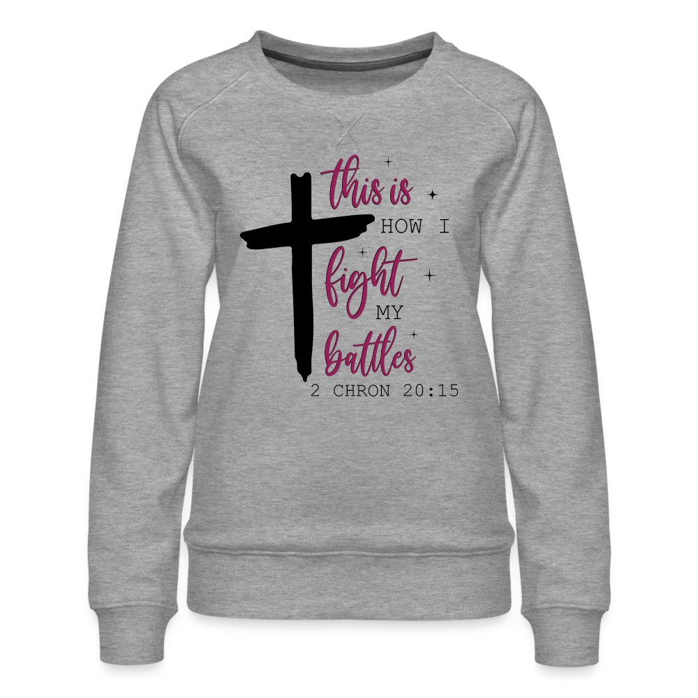 This is How I Fight My Battles Women’s Premium Sweatshirt (2 Chronicles 20:15) - heather grey