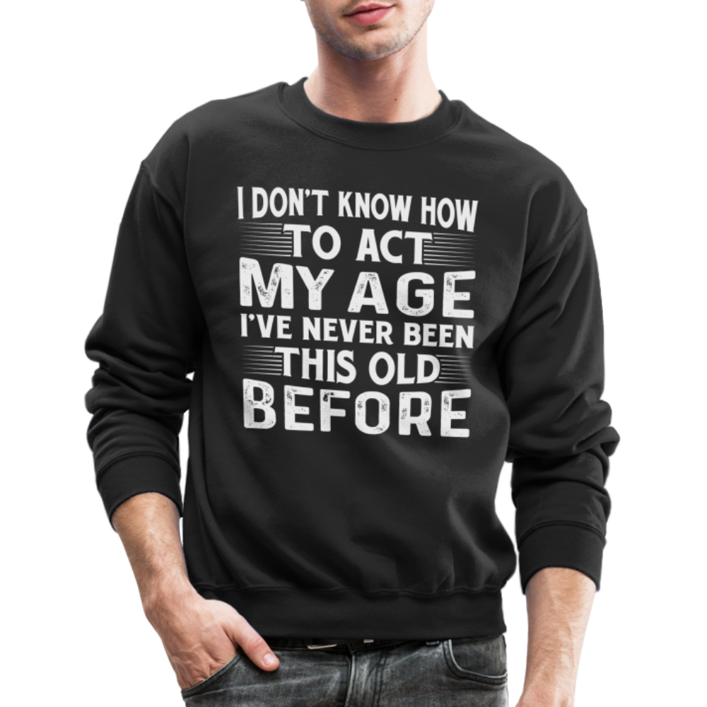 I Don't Know How To Act My Age I've Never Been This Old Before Sweatshirt Color: black