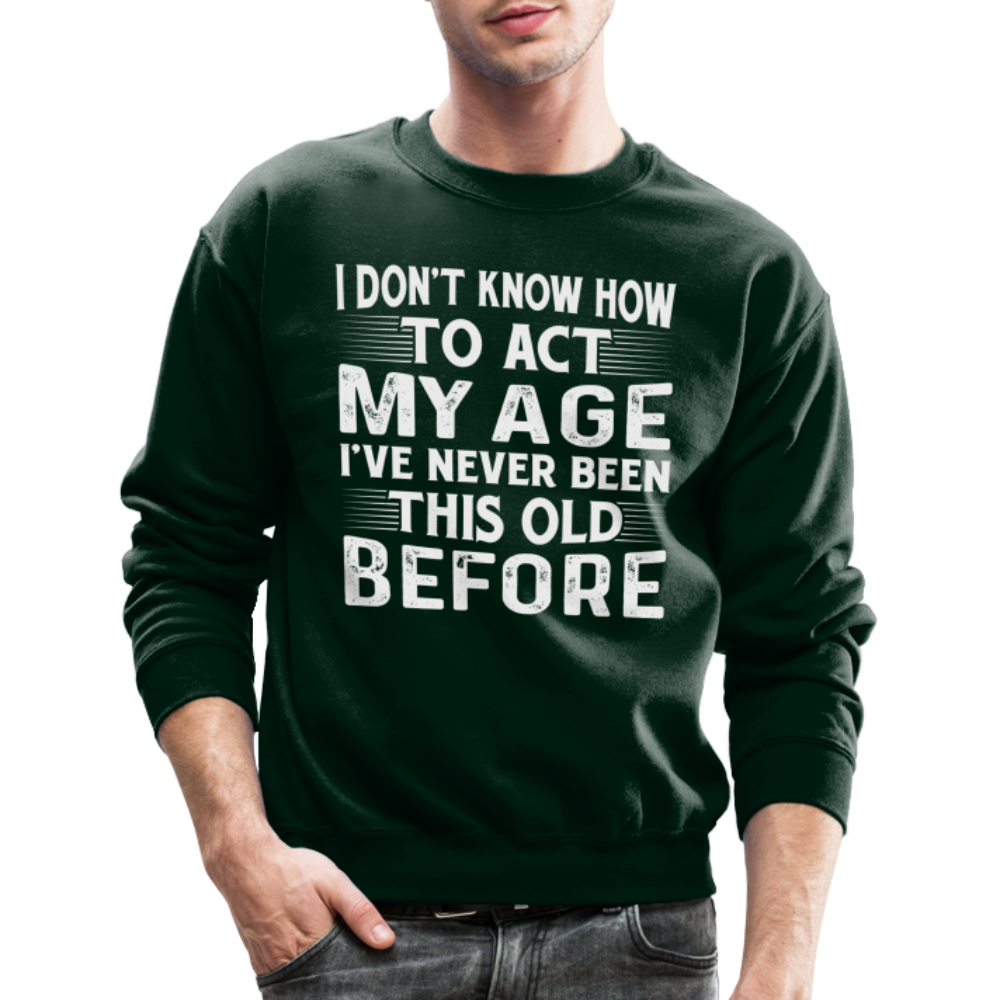I Don't Know How To Act My Age I've Never Been This Old Before Sweatshirt Color: forest green