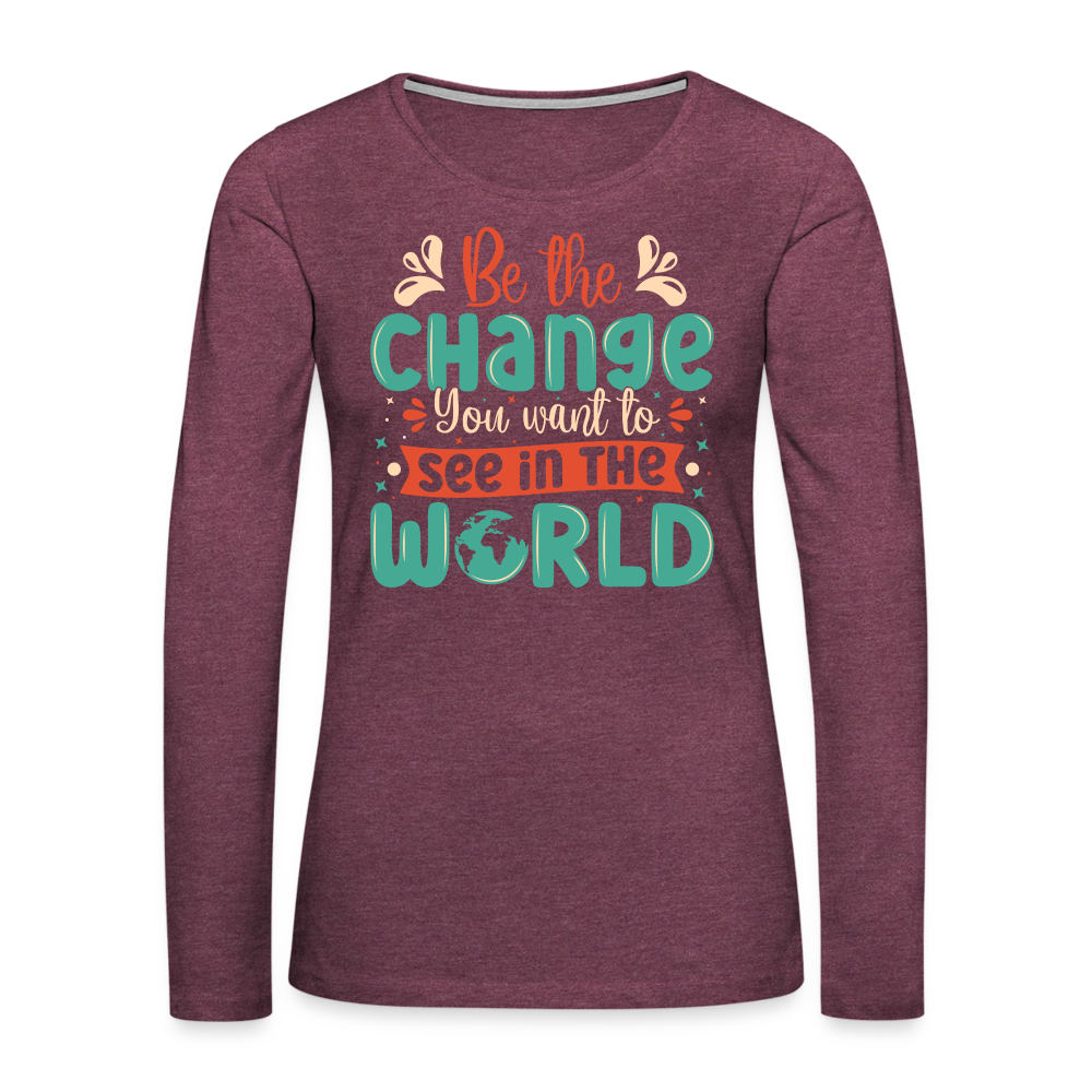 Be The Change You Want To See In The World Women's Premium Long Sleeve T-Shirt Color: heather burgundy