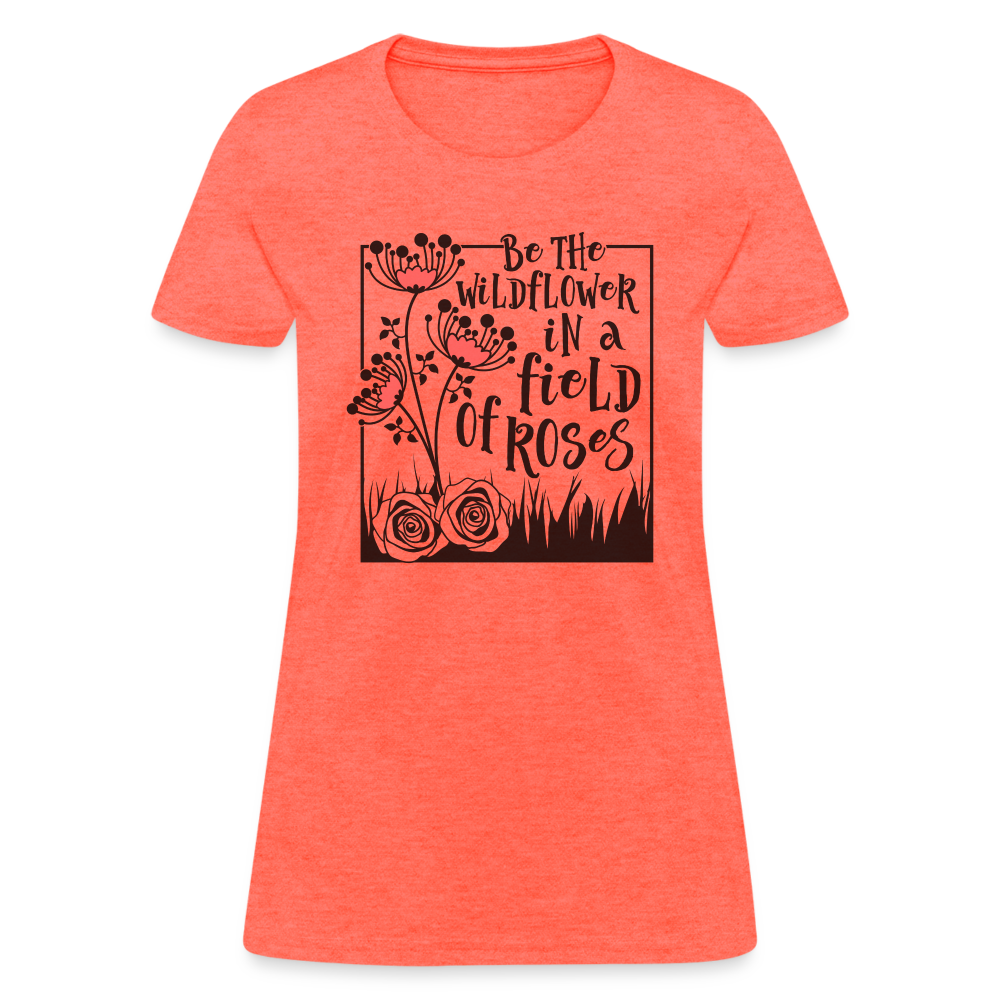Be The Wildflower In A Field of Roses Women's Contoured T-Shirt Color: heather coral