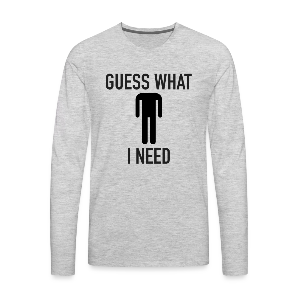 Guess What I Need Premium Long Sleeve T-Shirt (Sexual Humor) Color: heather gray