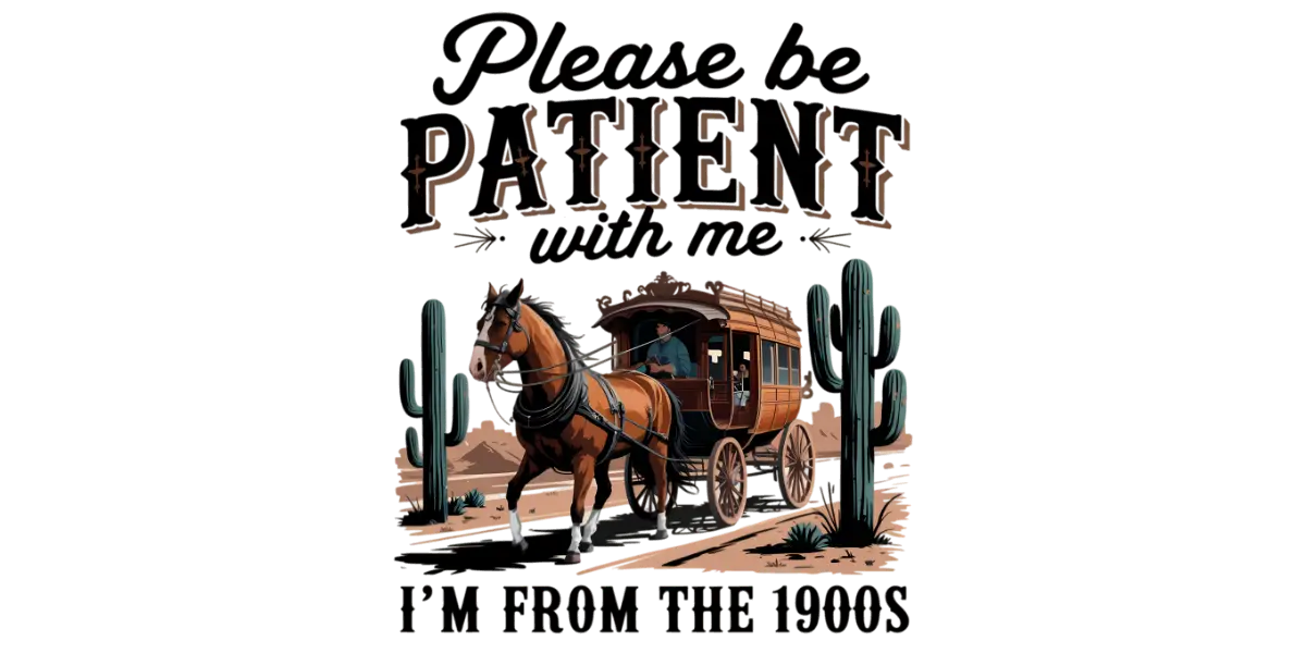 Please Be Patient With Me I'm From the 1900s
