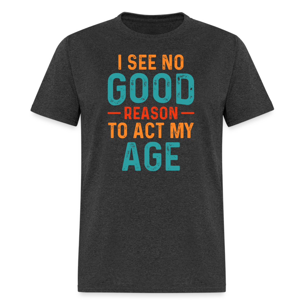 I See No Good Reason To Act My Age T-Shirt - heather black