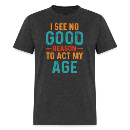 I See No Good Reason To Act My Age T-Shirt - heather black