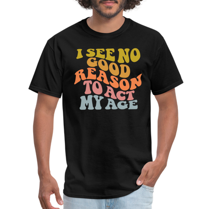 I See No Good Reason To Act My Age Graphic Tee Shirt - black