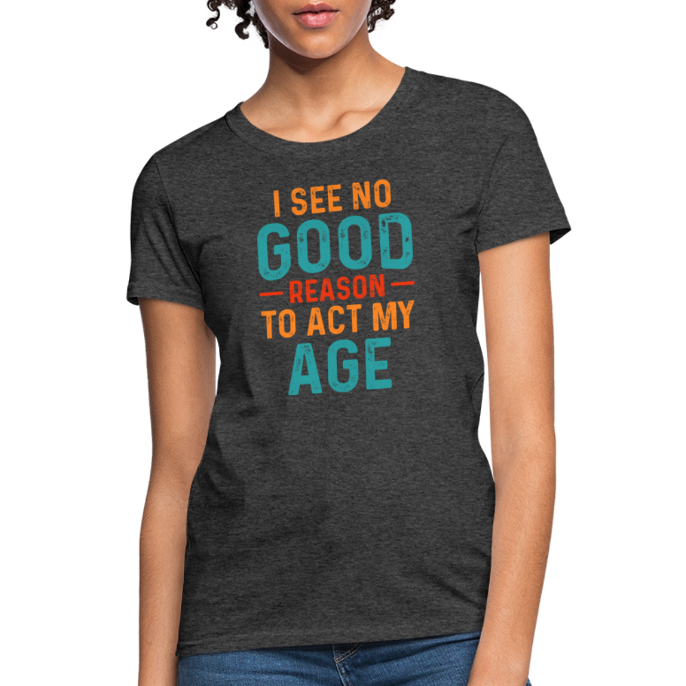 I See No Good Reason To Act My Age Women's T-Shirt - heather black