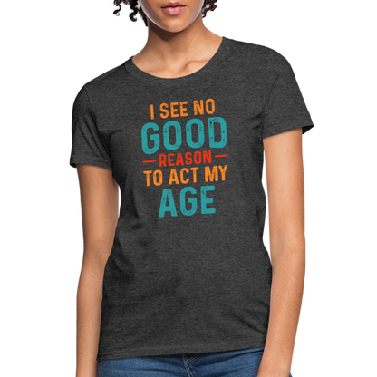 I See No Good Reason To Act My Age Women's T-Shirt - heather black