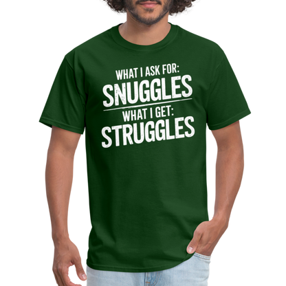 What I Ask For: Snuggles, What I Get: Struggles T-Shirt - forest green