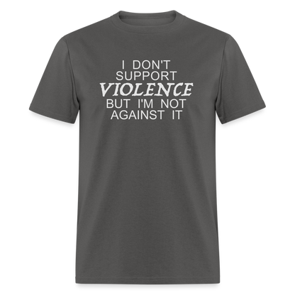 I Don't Support Violence But I'm Not Against It T-Shirt - charcoal