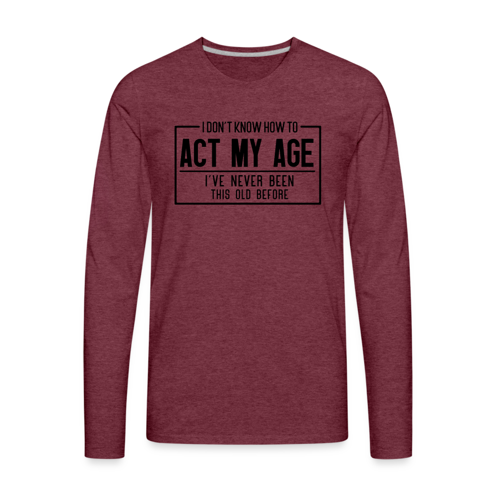 I Don't Know How To Act My Age Men's Premium Long Sleeve T-Shirt - heather burgundy