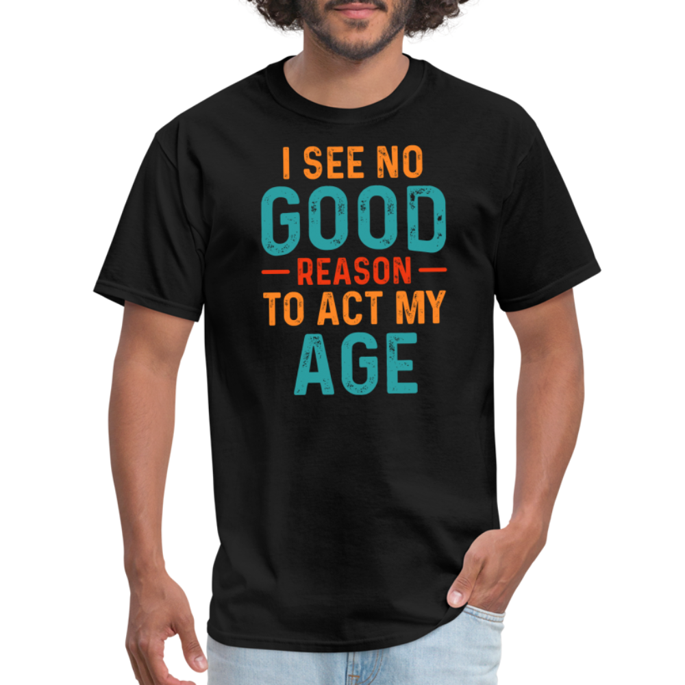 I See No Good Reason To Act My Age T-Shirt - black