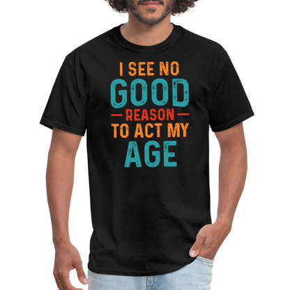 I See No Good Reason To Act My Age T-Shirt - black