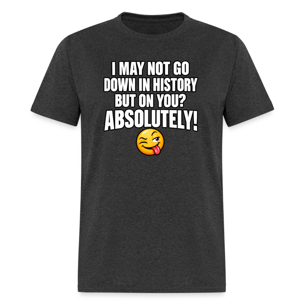 I May Not Go Down in History But On You Definitely T-Shirt Color: Heather Black