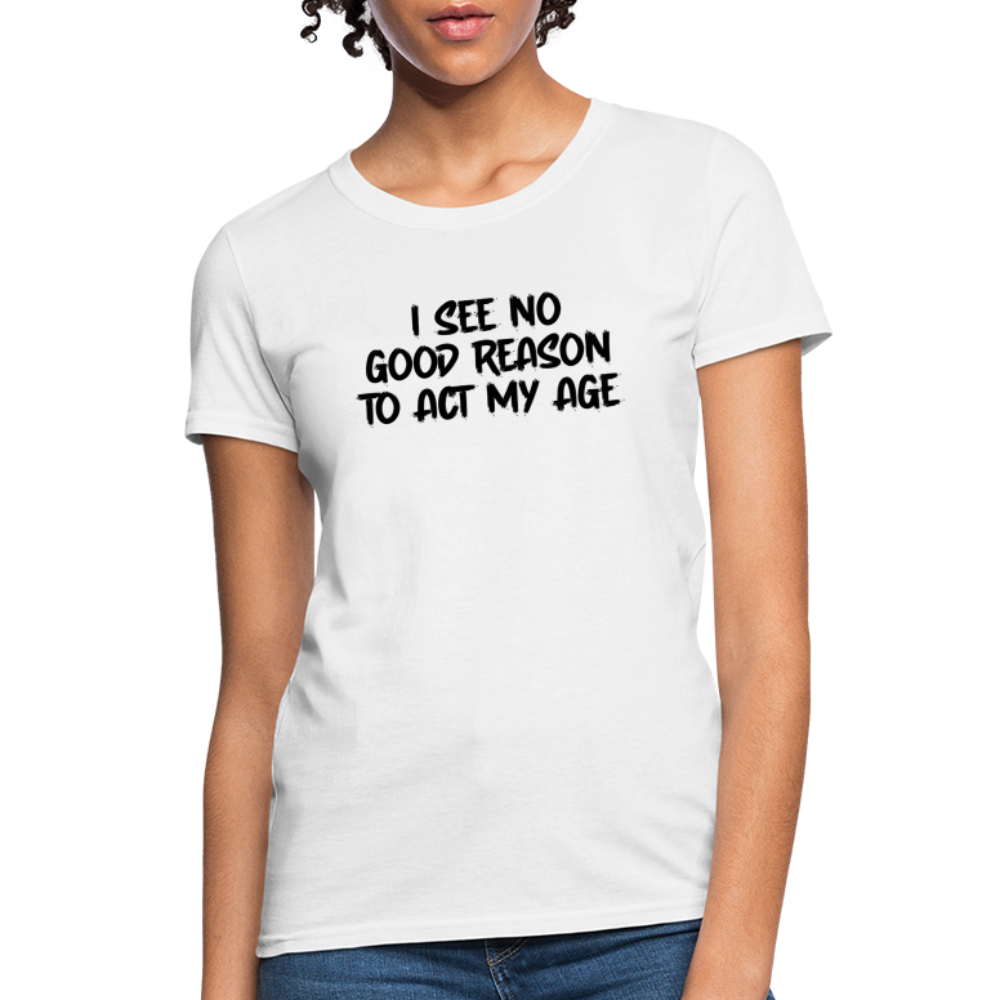 I See No Good Reason To Act My Age Women's T-Shirt - white