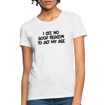 I See No Good Reason To Act My Age Women's T-Shirt - white