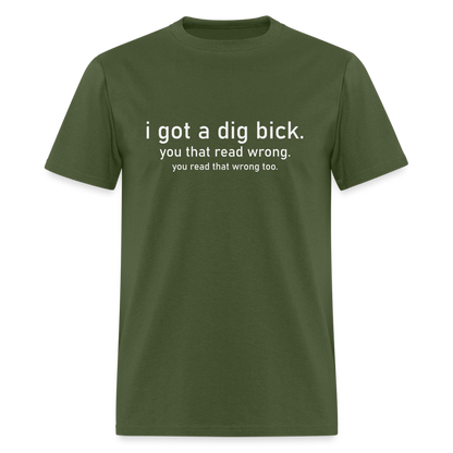 I Got a Dig Bick (You Read That Wrong) T-Shirt - military green