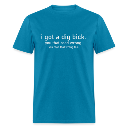 I Got a Dig Bick (You Read That Wrong) T-Shirt - turquoise