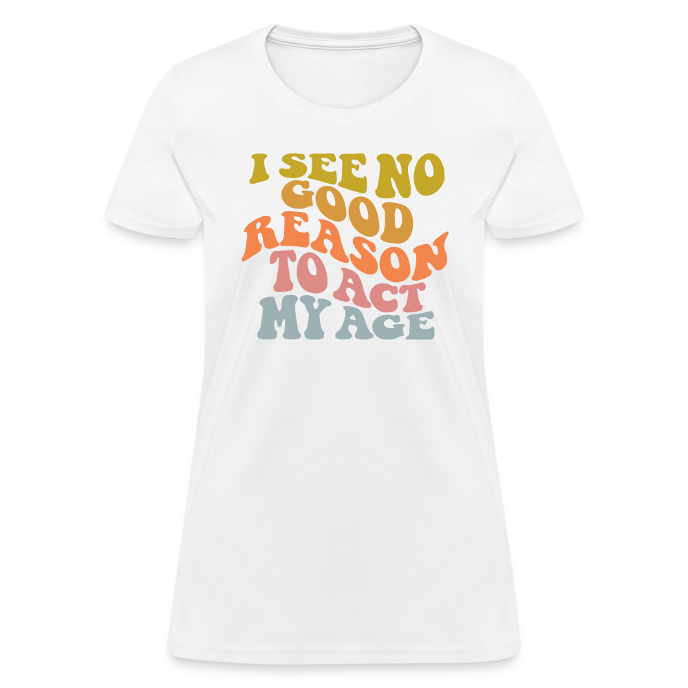 I See No Good Reason To Act My Age Women's Contoured T-Shirt - white