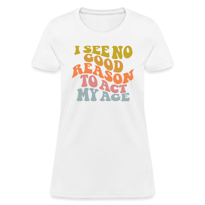 I See No Good Reason To Act My Age Women's Contoured T-Shirt - white