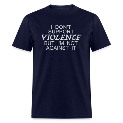 I Don't Support Violence But I'm Not Against It T-Shirt - navy