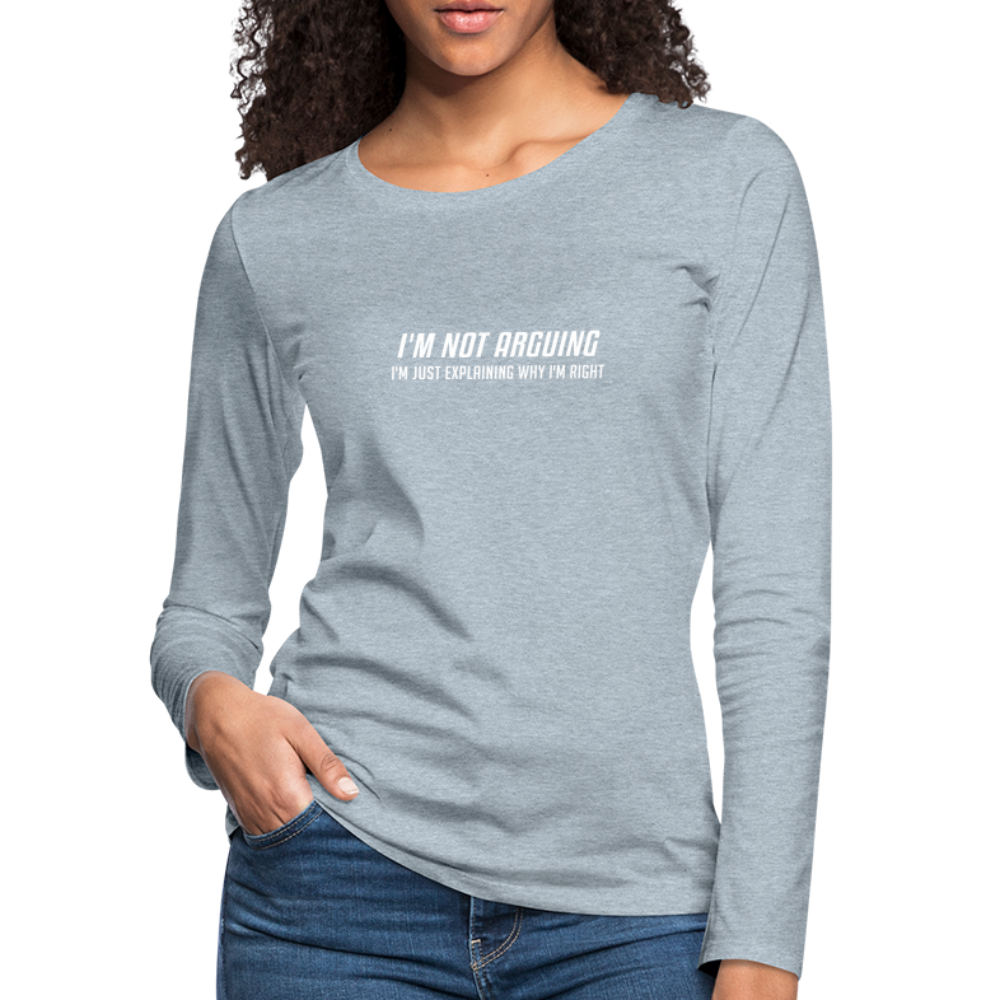 I'm Not Arguing I'm Just Explaining Why I'm Right Women's Premium Long Sleeve T-Shirt - heather ice blue