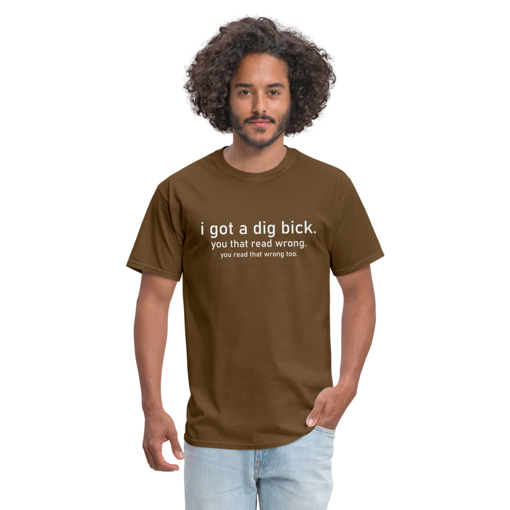 I Got a Dig Bick (You Read That Wrong) T-Shirt - brown