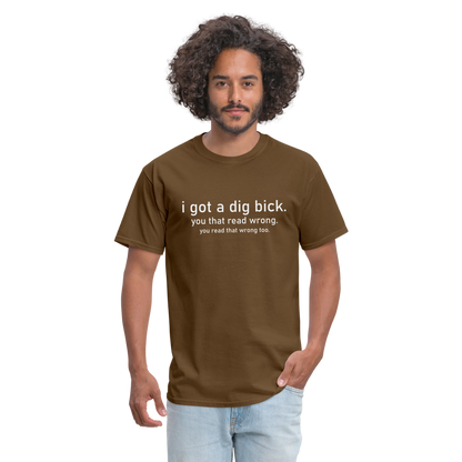 I Got a Dig Bick (You Read That Wrong) T-Shirt - brown