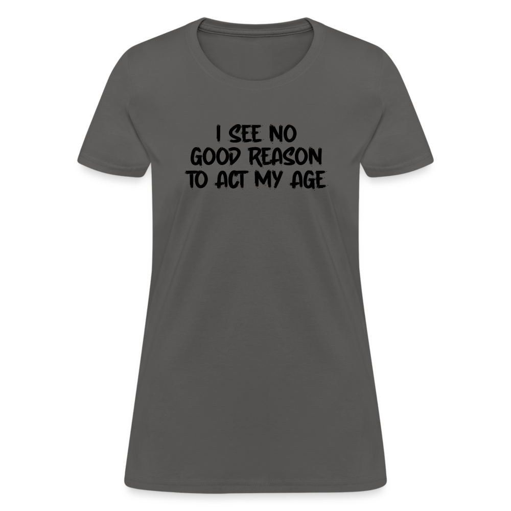 I See No Good Reason To Act My Age Women's T-Shirt - charcoal