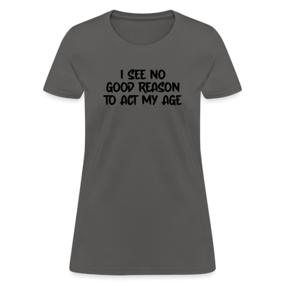 I See No Good Reason To Act My Age Women's T-Shirt - charcoal