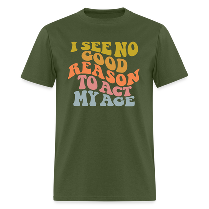 I See No Good Reason To Act My Age Graphic Tee Shirt - military green