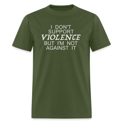 I Don't Support Violence But I'm Not Against It T-Shirt - military green